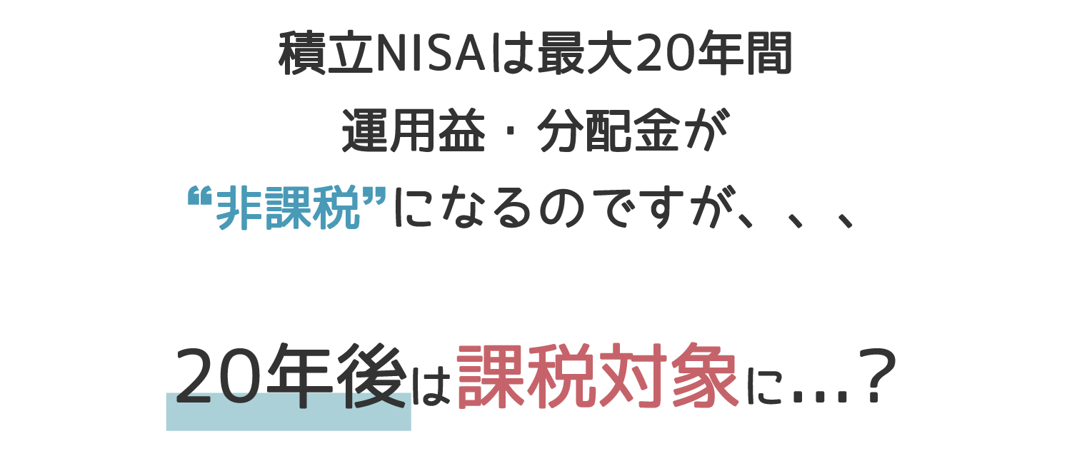 積立NISAは最大２０年間運用益、分配金が非課税になるのですが、、、20年後は課税対象に？